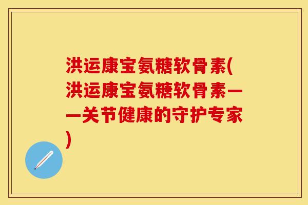 洪运康宝氨糖软骨素(洪运康宝氨糖软骨素——关节健康的守护专家)