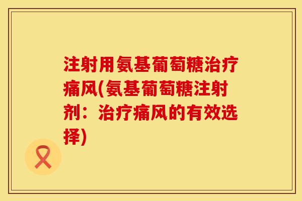 注射用氨基葡萄糖治疗痛风(氨基葡萄糖注射剂：治疗痛风的有效选择)