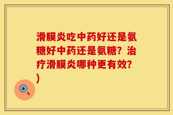 滑膜炎吃中药好还是氨糖好中药还是氨糖？治疗滑膜炎哪种更有效？)