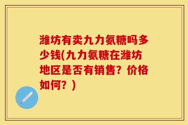 潍坊有卖九力氨糖吗多少钱(九力氨糖在潍坊地区是否有销售？价格如何？)
