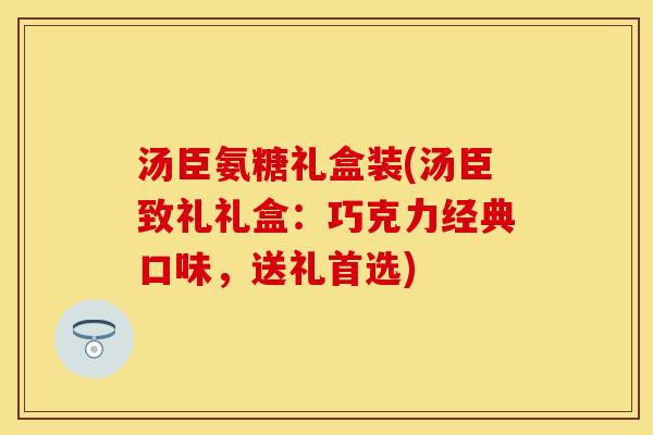 汤臣氨糖礼盒装(汤臣致礼礼盒:巧克力经典口味,送礼首选) 汤臣氨糖礼盒装(汤臣致礼礼盒:巧克力经典口味,送礼首选)