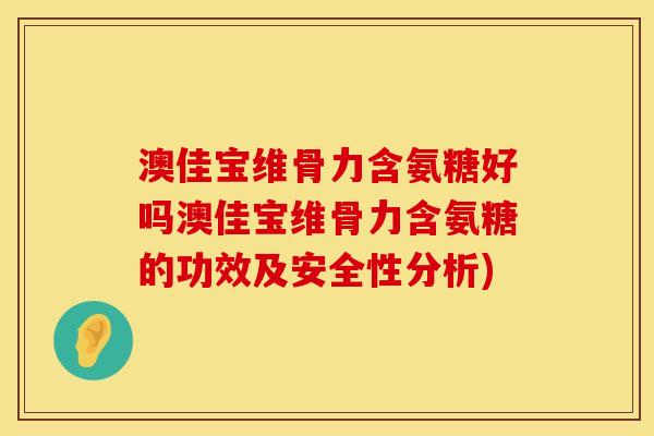 澳佳宝维骨力含氨糖好吗澳佳宝维骨力含氨糖的功效及安全性分析) 澳佳宝维骨力含氨糖好吗澳佳宝维骨力含氨糖的功效及安全性分析)