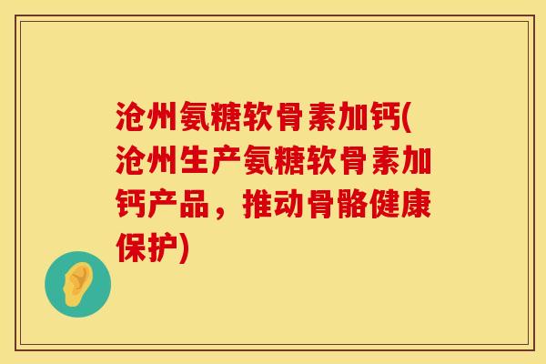 沧州氨糖软骨素加钙(沧州生产氨糖软骨素加钙产品，推动骨骼健康保护)