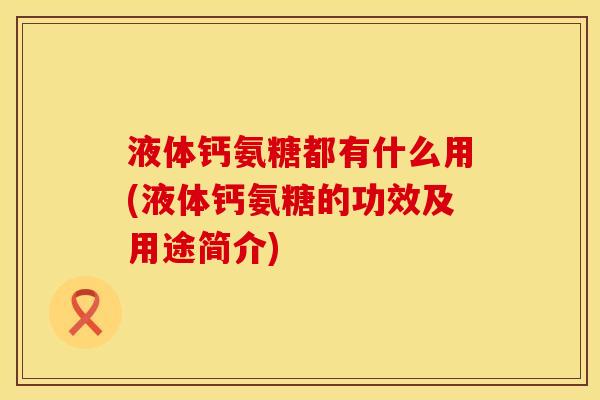 液体钙氨糖都有什么用(液体钙氨糖的功效及用途简介)