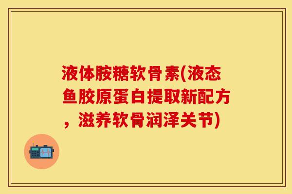 液体胺糖软骨素(液态鱼胶原蛋白提取新配方,滋养软骨润泽关节) 液体胺糖软骨素(液态鱼胶原蛋白提取新配方,滋养软骨润泽关节)