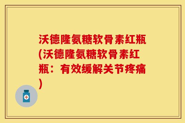 沃德隆氨糖软骨素红瓶(沃德隆氨糖软骨素红瓶：有效缓解关节疼痛)
