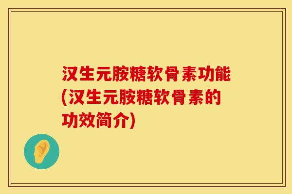 汉生元胺糖软骨素功能(汉生元胺糖软骨素的功效简介)