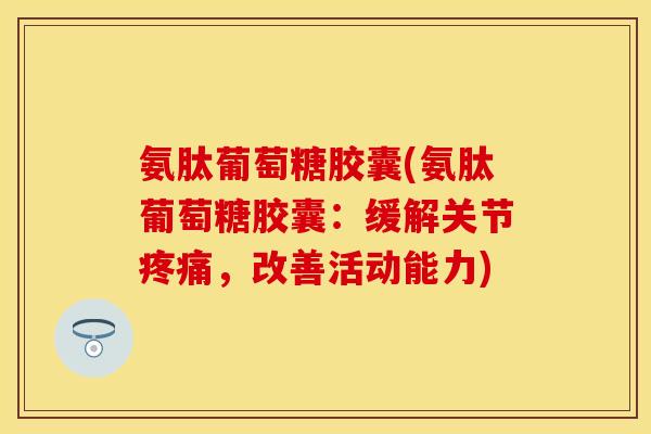 氨肽葡萄糖胶囊(氨肽葡萄糖胶囊：缓解关节疼痛，改善活动能力)