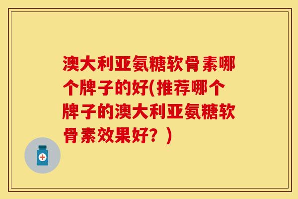 澳大利亚氨糖软骨素哪个牌子的好(推荐哪个牌子的澳大利亚氨糖软骨素效果好？)