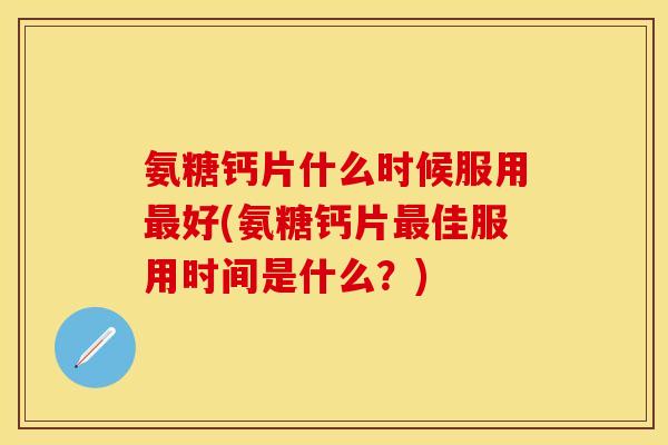氨糖钙片什么时候服用好(氨糖钙片佳服用时间是什么?) 氨糖钙片什么时候服用好(氨糖钙片佳服用时间是什么?)