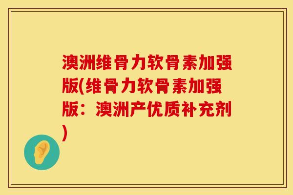 澳洲维骨力软骨素加强版(维骨力软骨素加强版：澳洲产优质补充剂)