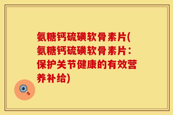 氨糖钙硫磺软骨素片(氨糖钙硫磺软骨素片:保护关节健康的有效营养补给)