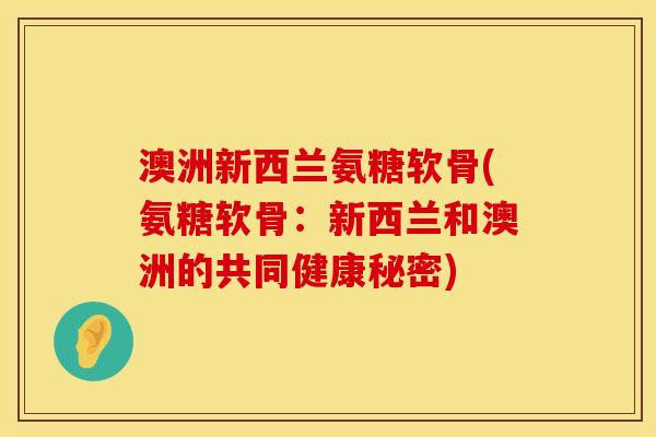澳洲新西兰氨糖软骨(氨糖软骨：新西兰和澳洲的共同健康秘密)