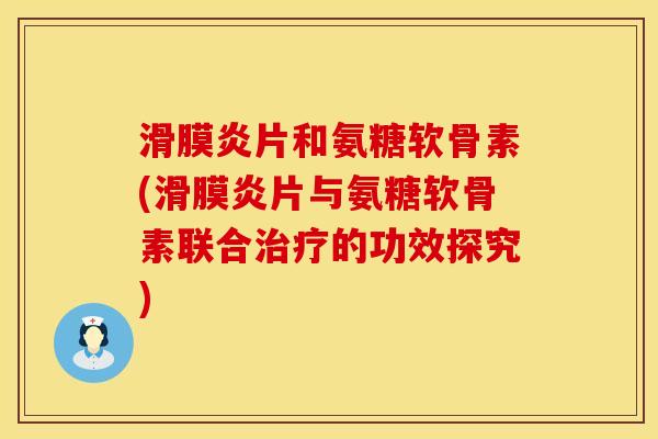 滑膜炎片和氨糖软骨素(滑膜炎片与氨糖软骨素联合治疗的功效探究)