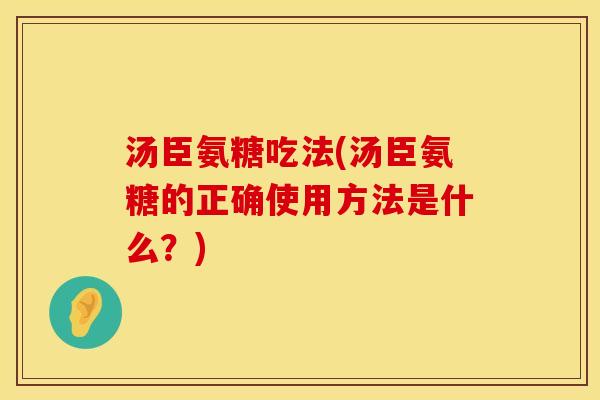 汤臣氨糖吃法(汤臣氨糖的正确使用方法是什么?) 汤臣氨糖吃法(汤臣氨糖的正确使用方法是什么?)