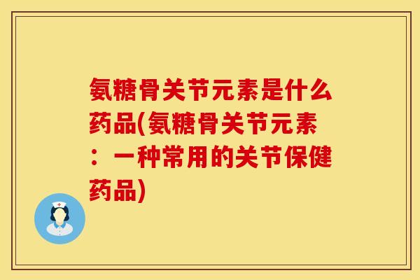 氨糖骨关节元素是什么药品(氨糖骨关节元素：一种常用的关节保健药品)