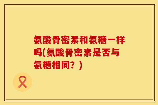 氨酸骨密素和氨糖一样吗(氨酸骨密素是否与氨糖相同？)
