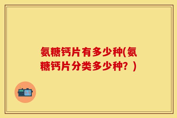 氨糖钙片有多少种(氨糖钙片分类多少种？)