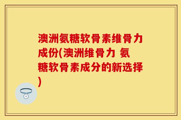 澳洲氨糖软骨素维骨力成份(澳洲维骨力 氨糖软骨素成分的新选择)