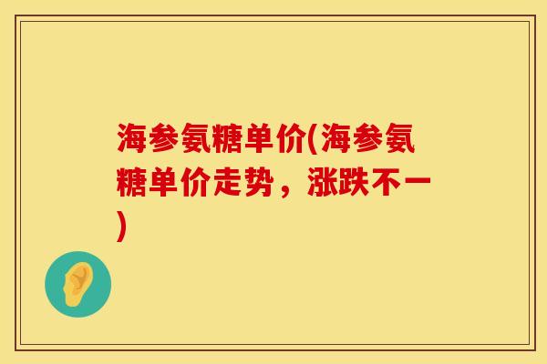 海参氨糖单价(海参氨糖单价走势，涨跌不一)