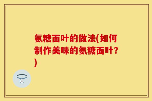 氨糖面叶的做法(如何制作美味的氨糖面叶？)