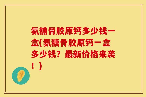 氨糖骨胶原钙多少钱一盒(氨糖骨胶原钙一盒多少钱？最新价格来袭！)