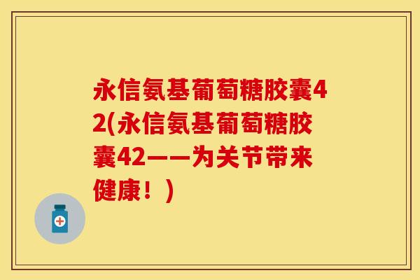 永信氨基葡萄糖胶囊42(永信氨基葡萄糖胶囊42——为关节带来健康!)