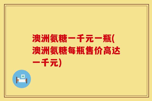 澳洲氨糖一千元一瓶(澳洲氨糖每瓶售价高达一千元)