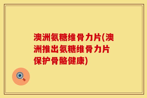 澳洲氨糖维骨力片(澳洲推出氨糖维骨力片 保护骨骼健康)