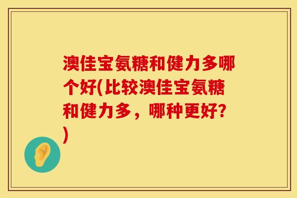 澳佳宝氨糖和健力多哪个好(比较澳佳宝氨糖和健力多，哪种更好？)