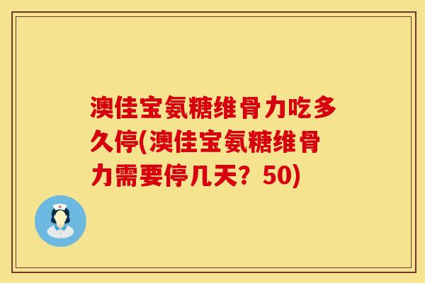澳佳宝氨糖维骨力吃多久停(澳佳宝氨糖维骨力需要停几天？50)
