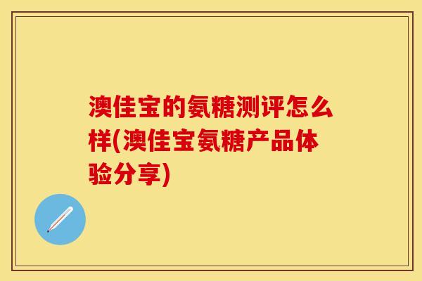 澳佳宝的氨糖测评怎么样(澳佳宝氨糖产品体验分享)