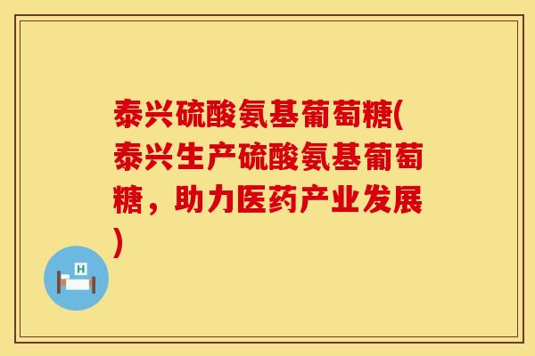 泰兴硫酸氨基葡萄糖(泰兴生产硫酸氨基葡萄糖,助力医药产业发展) 泰兴硫酸氨基葡萄糖(泰兴生产硫酸氨基葡萄糖,助力医药产业发展)