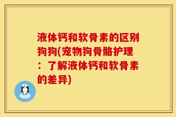液体钙和软骨素的区别狗狗(宠物狗骨骼护理:了解液体钙和软骨素的差异)