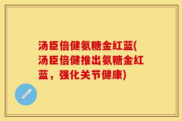 汤臣倍健氨糖金红蓝(汤臣倍健推出氨糖金红蓝，强化关节健康)