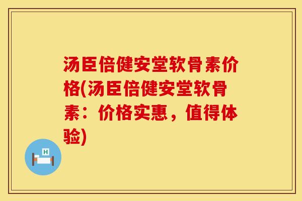 汤臣倍健安堂软骨素价格(汤臣倍健安堂软骨素：价格实惠，值得体验)