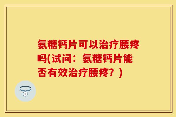 氨糖钙片可以治疗腰疼吗(试问：氨糖钙片能否有效治疗腰疼？)