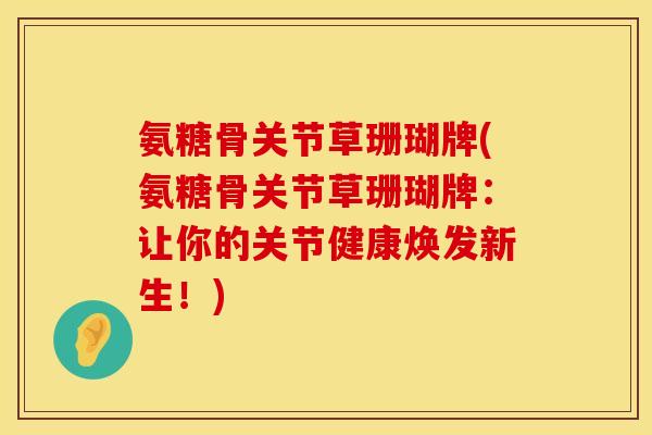 氨糖骨关节草珊瑚牌(氨糖骨关节草珊瑚牌：让你的关节健康焕发新生！)