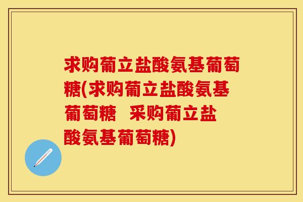 求购葡立盐酸氨基葡萄糖(求购葡立盐酸氨基葡萄糖  采购葡立盐酸氨基葡萄糖)
