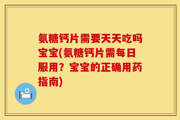 氨糖钙片需要天天吃吗宝宝(氨糖钙片需每日服用？宝宝的正确用药指南)