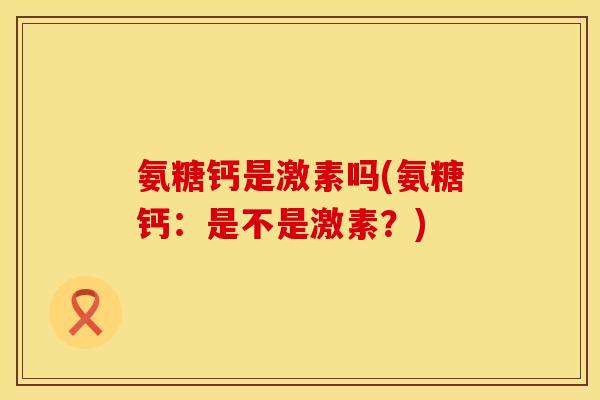 氨糖钙是激素吗(氨糖钙：是不是激素？)