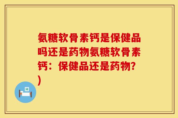 氨糖软骨素钙是保健品吗还是氨糖软骨素钙:保健品还是?) 氨糖软骨素钙是保健品吗还是氨糖软骨素钙:保健品还是?)