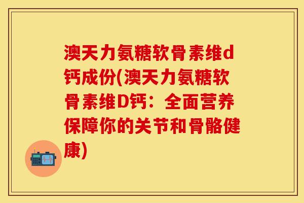 澳天力氨糖软骨素维d钙成份(澳天力氨糖软骨素维D钙:全面营养保障你的关节和骨骼健康) 澳天力氨糖软骨素维d钙成份(澳天力氨糖软骨素维D钙:全面营养保障你的关节和骨骼健康)