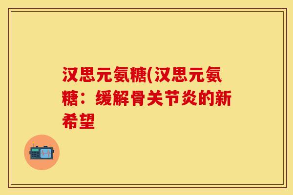 汉思元氨糖(汉思元氨糖：缓解骨关节炎的新希望