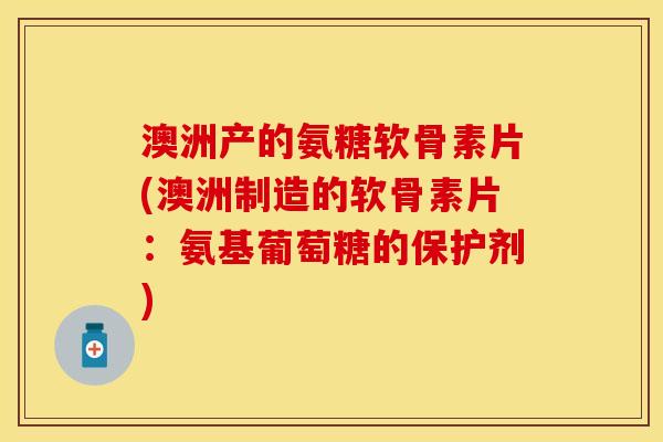 澳洲产的氨糖软骨素片(澳洲制造的软骨素片：氨基葡萄糖的保护剂)