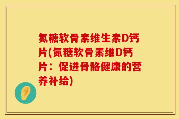氮糖软骨素维生素D钙片(氮糖软骨素维D钙片:促进骨骼健康的营养补给) 氮糖软骨素维生素D钙片(氮糖软骨素维D钙片:促进骨骼健康的营养补给)