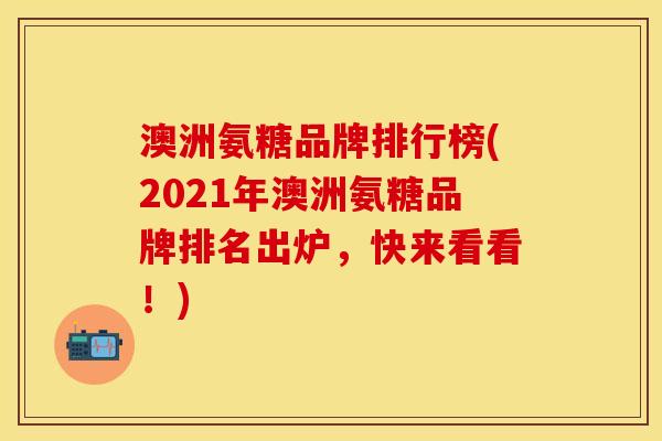 澳洲氨糖品牌排行榜(2021年澳洲氨糖品牌排名出炉，快来看看！)