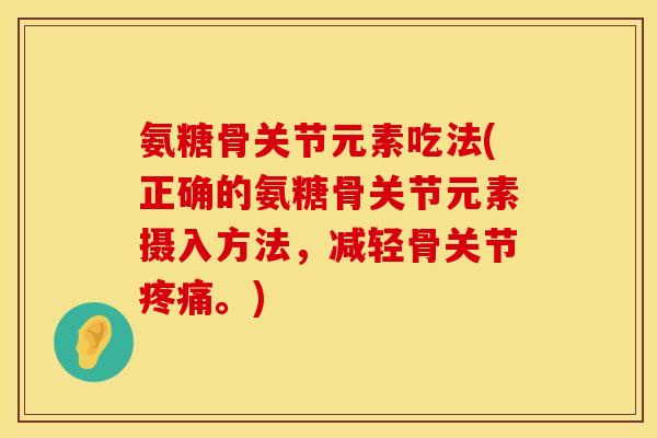 氨糖骨关节元素吃法(正确的氨糖骨关节元素摄入方法，减轻骨关节疼痛。)