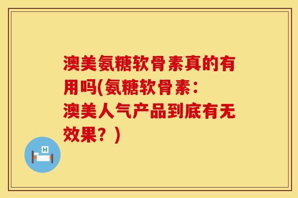 澳美氨糖软骨素真的有用吗(氨糖软骨素: 澳美人气产品到底有无效果?) 澳美氨糖软骨素真的有用吗(氨糖软骨素: 澳美人气产品到底有无效果?)