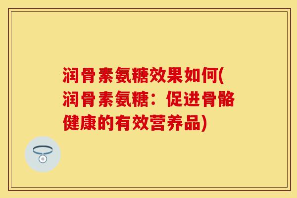 润骨素氨糖效果如何(润骨素氨糖：促进骨骼健康的有效营养品)
